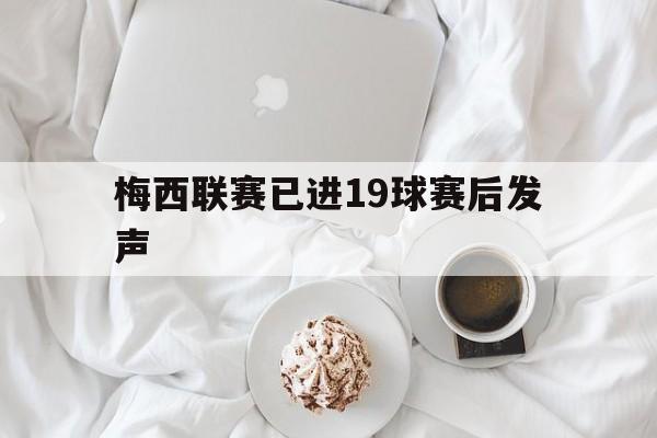 梅西联赛已进19球赛后发声(梅西联赛已进19球赛后发声是真的吗)